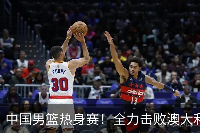 中国男篮热身赛！全力击败澳大利亚，郭士强打造双塔，央视直播