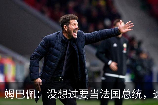 姆巴佩：没想过要当法国总统，这不在我的计划中，我已经够招人恨了