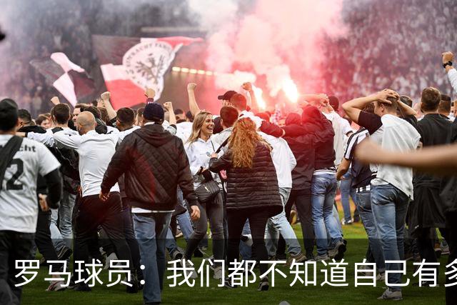 罗马球员：我们都不知道自己有多强 夺冠当之无愧